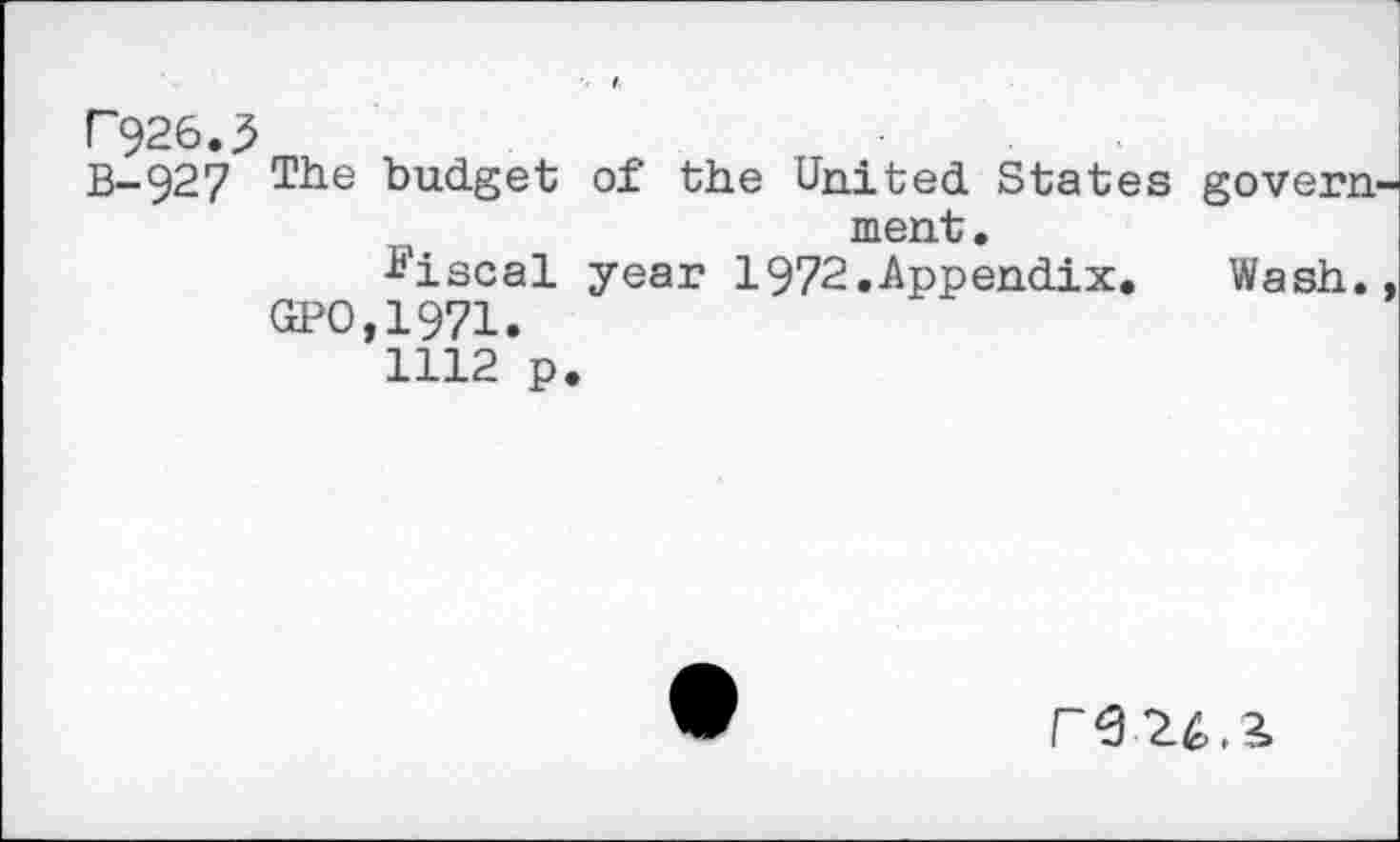 ﻿P926.3
B-927 ^be budget of the United States govern ment.
■fiscal year 1972.Appendix.	Wash.
GPO,1971.
1112 p.
